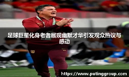 足球巨星化身老者展现幽默才华引发观众热议与感动