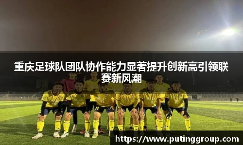 重庆足球队团队协作能力显著提升创新高引领联赛新风潮