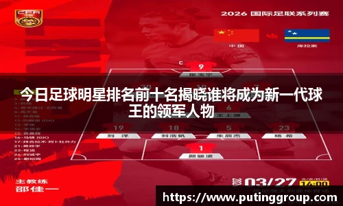 今日足球明星排名前十名揭晓谁将成为新一代球王的领军人物