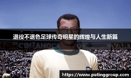 退役不退色足球传奇明星的辉煌与人生新篇