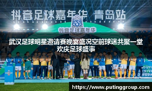 武汉足球明星邀请赛晚宴盛况空前球迷共聚一堂欢庆足球盛事