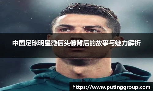 中国足球明星微信头像背后的故事与魅力解析