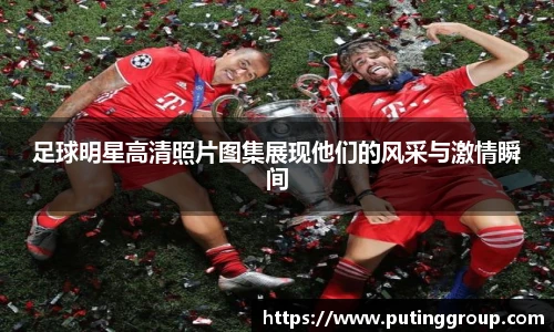 足球明星高清照片图集展现他们的风采与激情瞬间