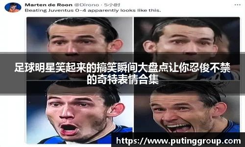 足球明星笑起来的搞笑瞬间大盘点让你忍俊不禁的奇特表情合集